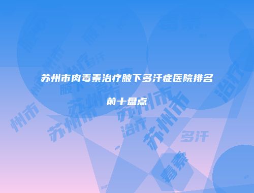 苏州市肉毒素治疗腋下多汗症医院排名前十盘点