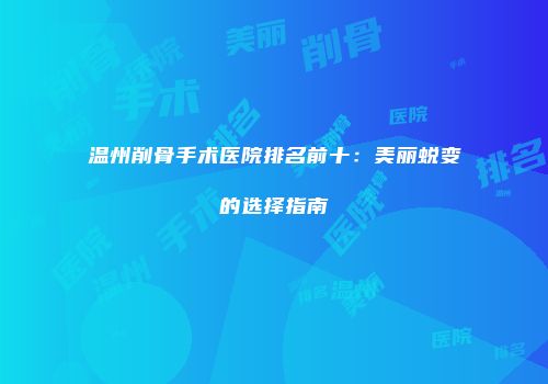 温州削骨手术医院排名前十：美丽蜕变的选择指南