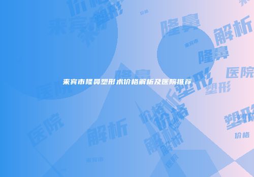 来宾市隆鼻塑形术价格解析及医院推荐