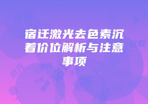 宿迁激光去色素沉着价位解析与注意事项