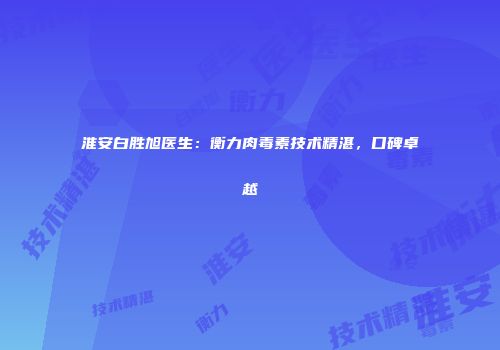 淮安白胜旭医生：衡力肉毒素技术精湛，口碑卓越