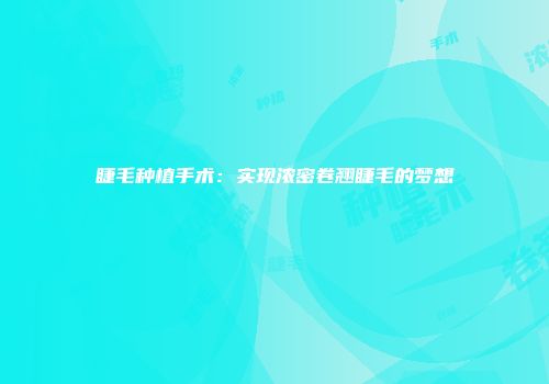 睫毛种植手术：实现浓密卷翘睫毛的梦想