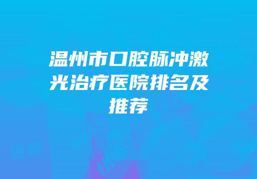 温州市口腔脉冲激光治疗医院排名及推荐