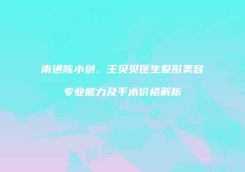南通陈小剑、王贝贝医生整形美容专业能力及手术价格解析