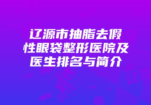 辽源市抽脂去假性眼袋整形医院及医生排名与简介