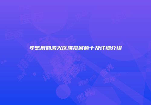 孝感唇部激光医院排名前十及详细介绍