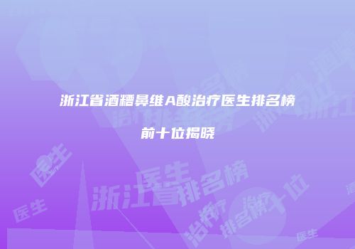 浙江省酒糟鼻维A酸治疗医生排名榜前十位揭晓