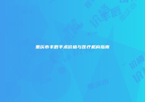 重庆市丰唇手术价格与医疗机构指南