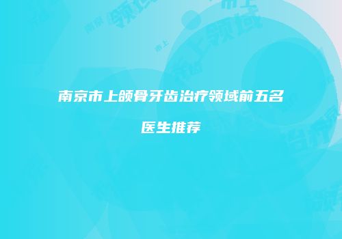 南京市上颌骨牙齿治疗领域前五名医生推荐