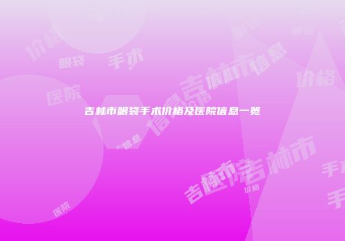 吉林市眼袋手术价格及医院信息一览