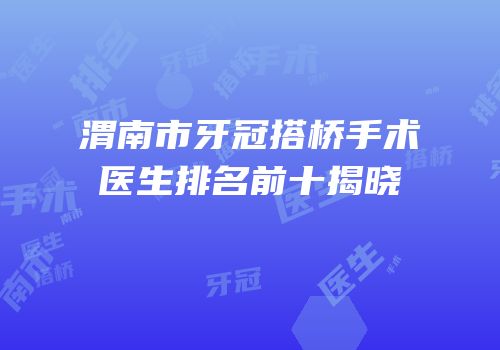 渭南市牙冠搭桥手术医生排名前十揭晓