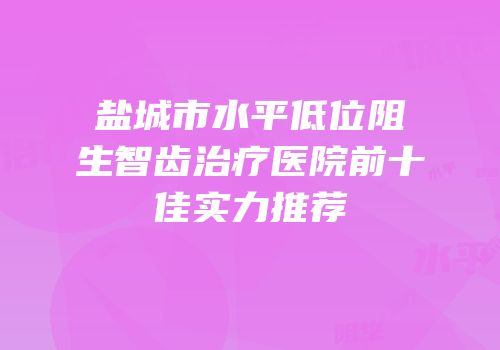 盐城市水平低位阻生智齿治疗医院前十佳实力推荐