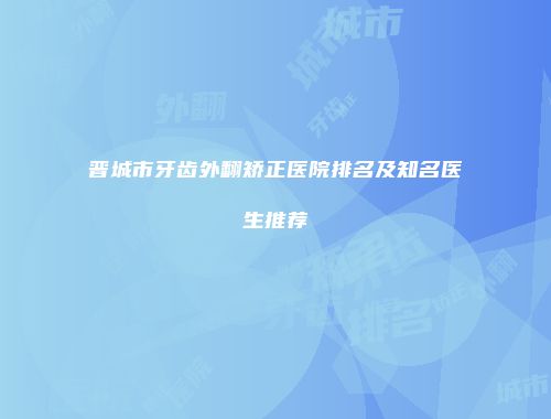 晋城市牙齿外翻矫正医院排名及知名医生推荐