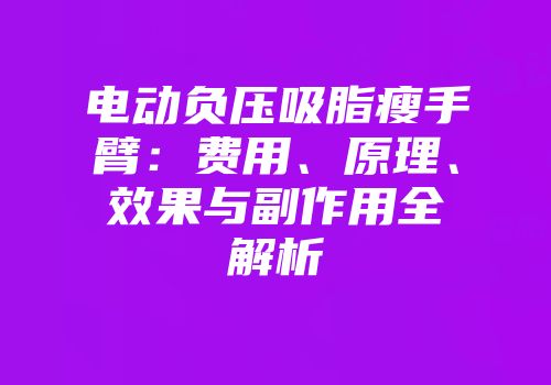 电动负压吸脂瘦手臂：费用、原理、效果与副作用全解析