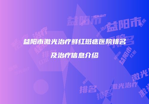 益阳市激光治疗鲜红斑痣医院排名及治疗信息介绍