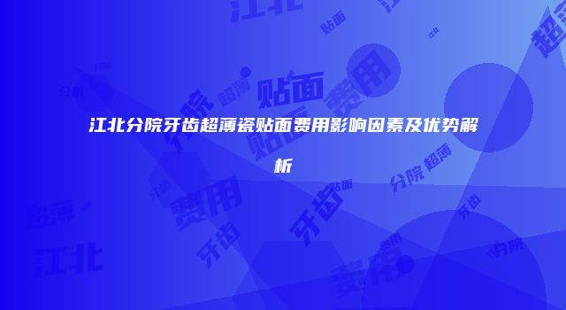 江北分院牙齿超薄瓷贴面费用影响因素及优势解析