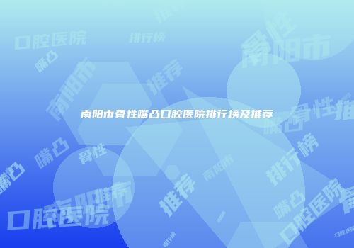 南阳市骨性嘴凸口腔医院排行榜及推荐