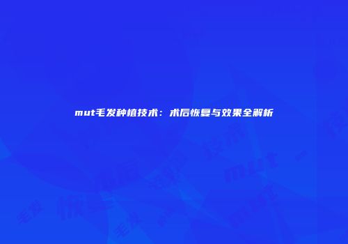 mut毛发种植技术：术后恢复与效果全解析