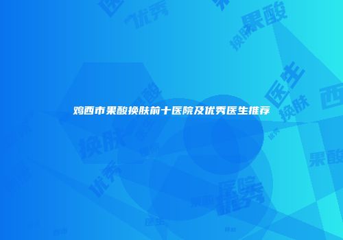 鸡西市果酸换肤前十医院及优秀医生推荐