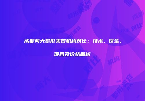 成都两大整形美容机构对比：技术、医生、项目及价格解析
