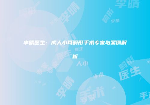 李晴医生：成人小耳畸形手术专家与案例解析