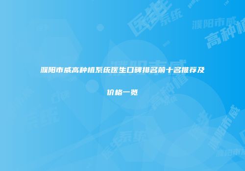 濮阳市威高种植系统医生口碑排名前十名推荐及价格一览