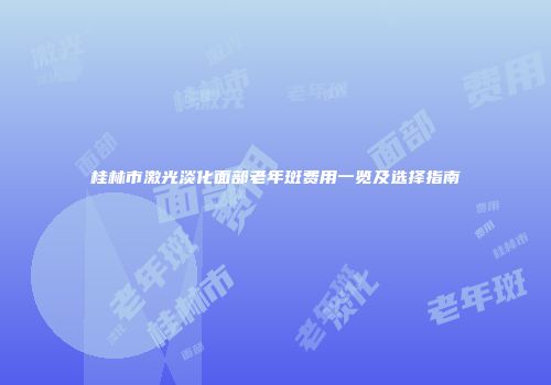桂林市激光淡化面部老年斑费用一览及选择指南