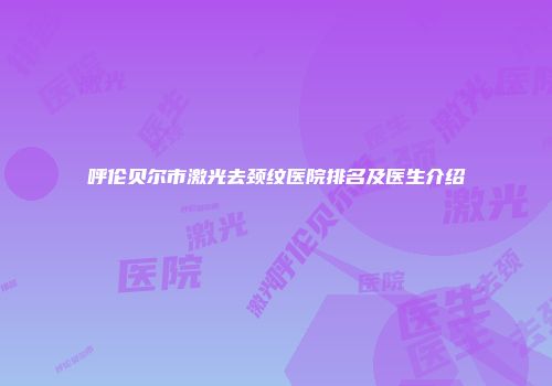 呼伦贝尔市激光去颈纹医院排名及医生介绍