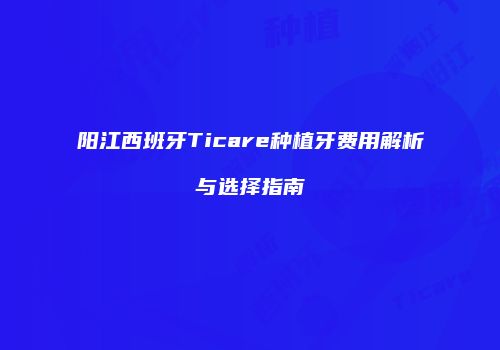 阳江西班牙Ticare种植牙费用解析与选择指南