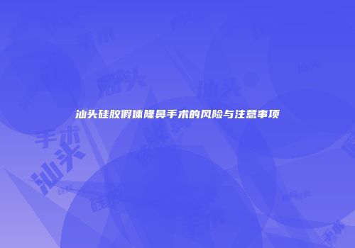 汕头硅胶假体隆鼻手术的风险与注意事项