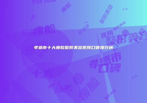 孝感市十大瘦脸整形美容医院口碑排行榜
