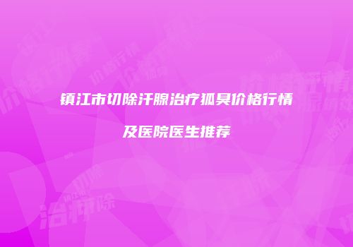 镇江市切除汗腺治疗狐臭价格行情及医院医生推荐