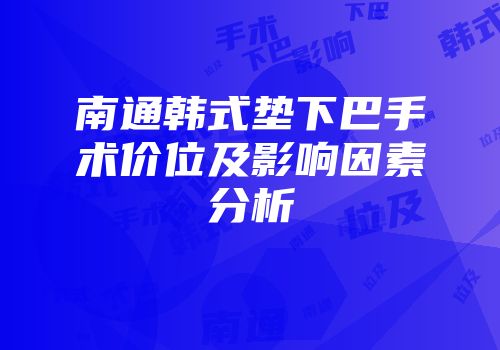 南通韩式垫下巴手术价位及影响因素分析