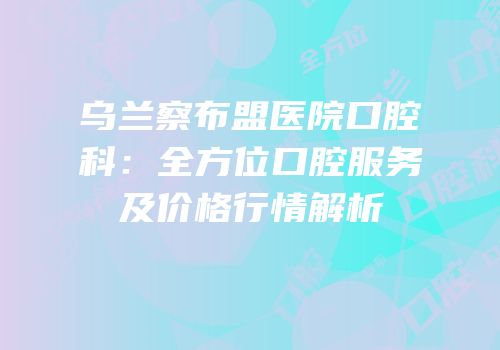 乌兰察布盟医院口腔科：全方位口腔服务及价格行情解析
