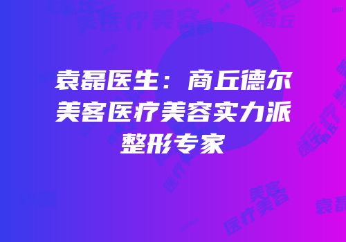 袁磊医生：商丘德尔美客医疗美容实力派整形专家