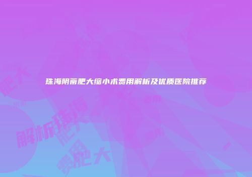 珠海阴蒂肥大缩小术费用解析及优质医院推荐