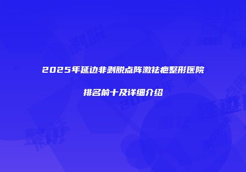 2025年延边非剥脱点阵激祛疤整形医院排名前十及详细介绍