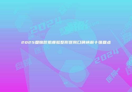 2025盘锦咬肌瘦脸整形医院口碑榜前十强盘点
