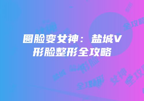 圆脸变女神：盐城V形脸整形全攻略