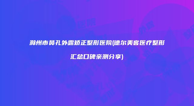 滁州市鼻孔外露矫正整形医院(德尔美客医疗整形汇总口碑亲测分享)