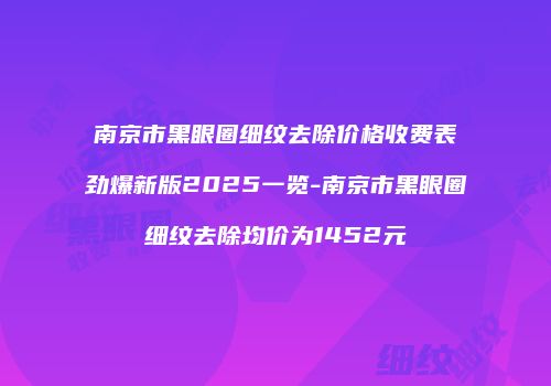 南京市黑眼圈细纹去除价格收费表劲爆新版2025一览-南京市黑眼圈细纹去除均价为1452元