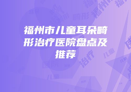福州市儿童耳朵畸形治疗医院盘点及推荐