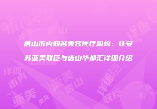 唐山市内知名美容医疗机构：迁安苏亚美联臣与唐山华都汇详细介绍