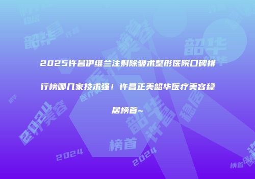 2025许昌伊维兰注射除皱术整形医院口碑排行榜哪几家技术强！许昌正美韶华医疗美容稳居榜首~