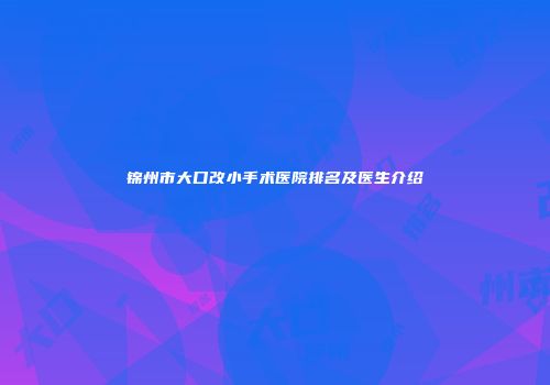 锦州市大口改小手术医院排名及医生介绍