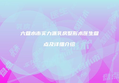 六盘水市实力派乳房整形术医生盘点及详细介绍