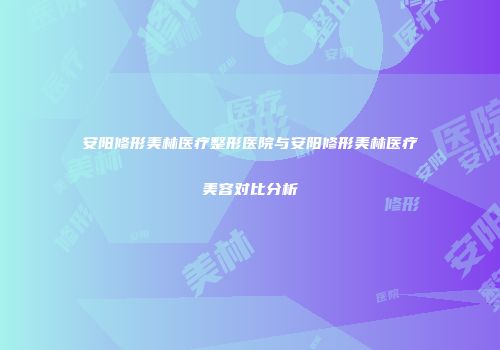 安阳修形美林医疗整形医院与安阳修形美林医疗美容对比分析