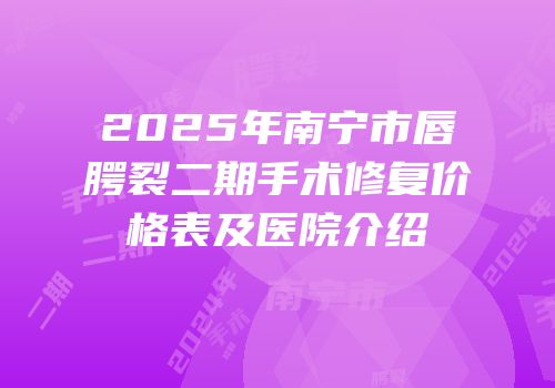 2025年南宁市唇腭裂二期手术修复价格表及医院介绍