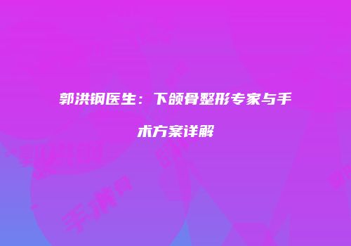 郭洪钢医生：下颌骨整形专家与手术方案详解