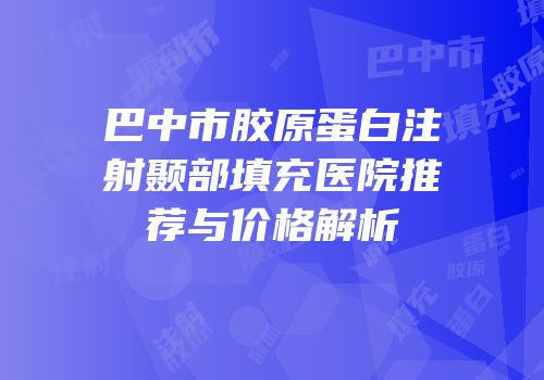巴中市胶原蛋白注射颞部填充医院推荐与价格解析